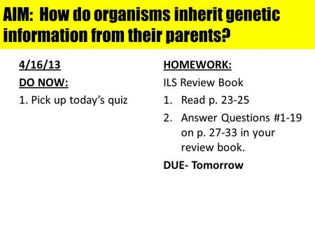 AIM: How do organisms inherit genetic information from their parents? 4/16/13 DO NOW: 1. Pick up today’s quiz HOMEWORK: ILS Review Book 1.Read p. 23-25.