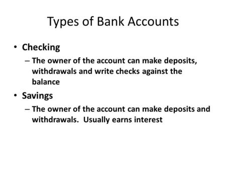 Types of Bank Accounts Checking – The owner of the account can make deposits, withdrawals and write checks against the balance Savings – The owner of the.