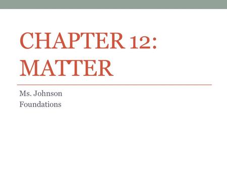 CHAPTER 12: MATTER Ms. Johnson Foundations. Objectives Matter is anything that has mass and occupies space. Matter can exist as a solid, liquid, or gas.