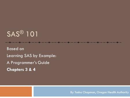 SAS ® 101 Based on Learning SAS by Example: A Programmer’s Guide Chapters 3 & 4 By Tasha Chapman, Oregon Health Authority.