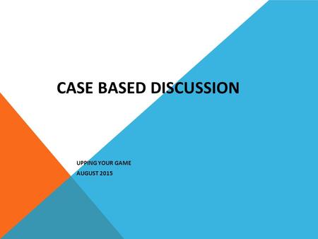 CASE BASED DISCUSSION UPPING YOUR GAME AUGUST 2015.