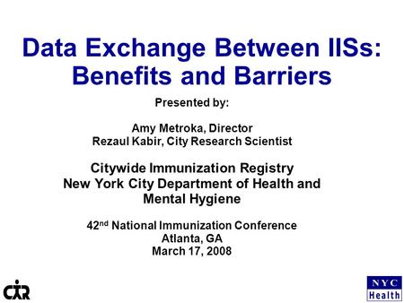 Data Exchange Between IISs: Benefits and Barriers Presented by: Amy Metroka, Director Rezaul Kabir, City Research Scientist Citywide Immunization Registry.