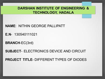 NAME: NITHIN GEORGE PALLIPATT E.N- 130540111021 BRANCH-EC(3rd) SUBJECT- ELECTRONICS DEVICE AND CIRCUIT PROJECT TITLE- DIFFERENT TYPES OF DIODES DARSHAN.