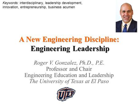 A New Engineering Discipline: Engineering Leadership Roger V. Gonzalez, Ph.D., P.E. Professor and Chair Engineering Education and Leadership The University.