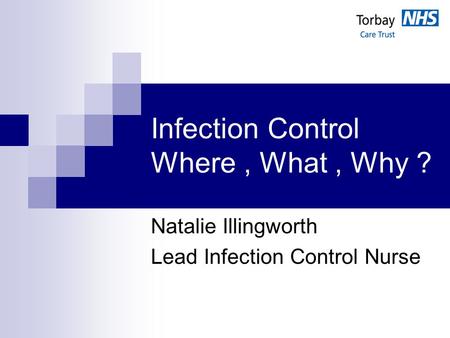 Infection Control Where, What, Why ? Natalie Illingworth Lead Infection Control Nurse.