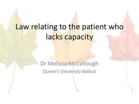 Law relating to the patient who lacks capacity Dr Melissa McCullough Queen’s University Belfast.