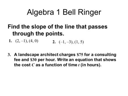Algebra 1 Bell Ringer Find the slope of the line that passes through the points. 1.(2, –1), (4, 0) 2.(–1, –3), (1, 5) 3. A landscape architect charges.