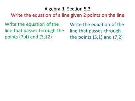 Algebra 1 Section 5.3 Write the equation of a line given 2 points on the line Write the equation of the line that passes through the points (7,4) and (3,12)