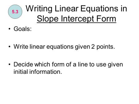Writing Linear Equations in Slope Intercept Form Goals: Write linear equations given 2 points. Decide which form of a line to use given initial information.