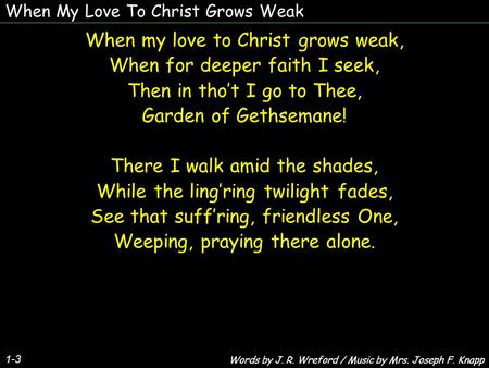 When My Love To Christ Grows Weak 1-3 When my love to Christ grows weak, When for deeper faith I seek, Then in tho’t I go to Thee, Garden of Gethsemane!