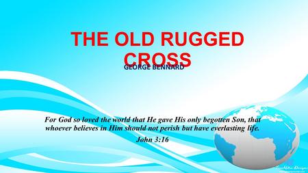 THE OLD RUGGED CROSS GEORGE BENNARD For God so loved the world that He gave His only begotten Son, that whoever believes in Him should not perish but have.