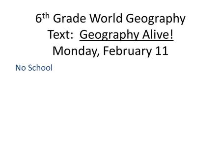 6 th Grade World Geography Text: Geography Alive! Monday, February 11 No School.