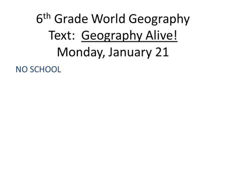 6 th Grade World Geography Text: Geography Alive! Monday, January 21 NO SCHOOL.