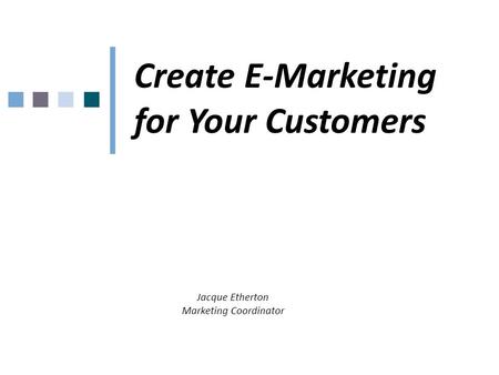 Create E-Marketing for Your Customers Jacque Etherton Marketing Coordinator.