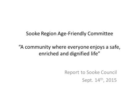 Sooke Region Age-Friendly Committee “A community where everyone enjoys a safe, enriched and dignified life” Report to Sooke Council Sept. 14 th, 2015.