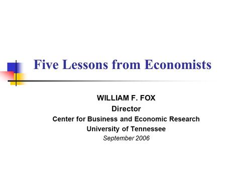 Five Lessons from Economists WILLIAM F. FOX Director Center for Business and Economic Research University of Tennessee September 2006.