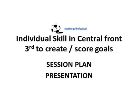 Individual Skill in Central front 3 rd to create / score goals SESSION PLAN PRESENTATION.