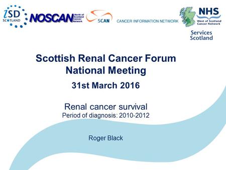 Scottish Renal Cancer Forum National Meeting 31st March 2016 Renal cancer survival Period of diagnosis: 2010-2012 Roger Black.