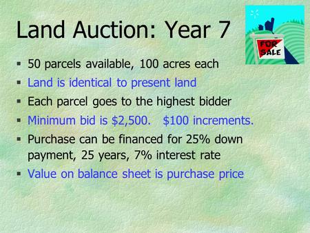 Land Auction: Year 7 §50 parcels available, 100 acres each §Land is identical to present land §Each parcel goes to the highest bidder §Minimum bid is $2,500.