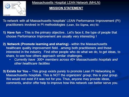 To network with all Massachusetts hospitals' LEAN Performance Improvement (PI) practitioners involved in PI methodologies (Lean, Six Sigma, etc) to: 1)