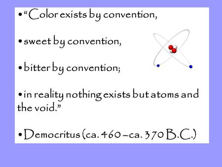 “Color exists by convention, sweet by convention, bitter by convention; in reality nothing exists but atoms and the void.” Democritus (ca. 460 –ca. 370.