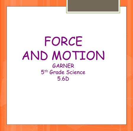 FORCE AND MOTION GARNER 5 th Grade Science 5.6D.