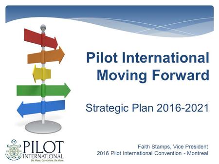 Pilot International Moving Forward Strategic Plan 2016-2021 Faith Stamps, Vice President 2016 Pilot International Convention - Montreal.