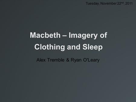 Macbeth – Imagery of Clothing and Sleep Alex Tremble & Ryan O'Leary Tuesday, November 22 nd, 2011.