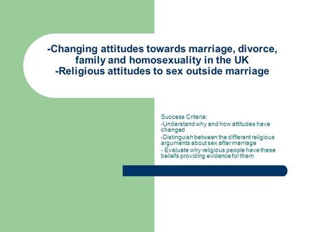 -Changing attitudes towards marriage, divorce, family and homosexuality in the UK -Religious attitudes to sex outside marriage Success Criteria: -Understand.