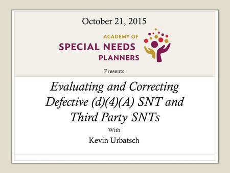 Presents Evaluating and Correcting Defective (d)(4)(A) SNT and Third Party SNTs With Kevin Urbatsch October 21, 2015.