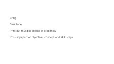 Bring- Blue tape Print out multiple copies of slideshow Post- it paper for objective, concept and skill steps.