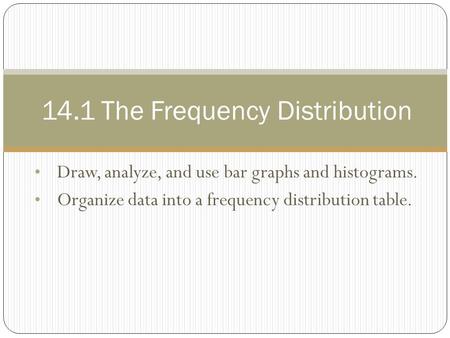 Draw, analyze, and use bar graphs and histograms. Organize data into a frequency distribution table. 14.1 The Frequency Distribution.
