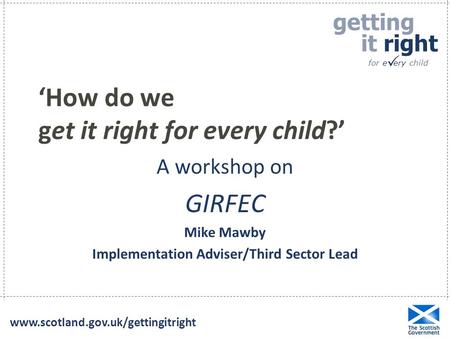 Getting it right for e ery child   ‘How do we get it right for every child?’ A workshop on GIRFEC Mike Mawby Implementation.