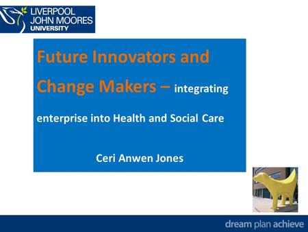 Future Innovators and Change Makers – integrating enterprise into Health and Social Care Ceri Anwen Jones.