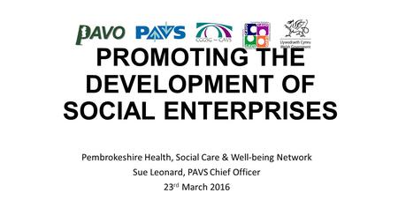 PROMOTING THE DEVELOPMENT OF SOCIAL ENTERPRISES Pembrokeshire Health, Social Care & Well-being Network Sue Leonard, PAVS Chief Officer 23 rd March 2016.