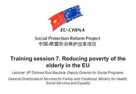 Training session 7. Reducing poverty of the elderly in the EU Lecturer: Mª Dolores Ruiz Bautista. Deputy Director for Social Programs. General Directorate.