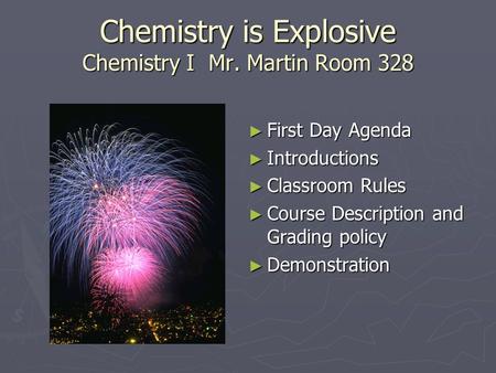 Chemistry is Explosive Chemistry I Mr. Martin Room 328 ► First Day Agenda ► Introductions ► Classroom Rules ► Course Description and Grading policy ► Demonstration.