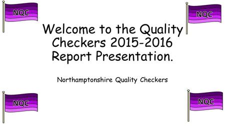 Welcome to the Quality Checkers 2015-2016 Report Presentation. Northamptonshire Quality Checkers.