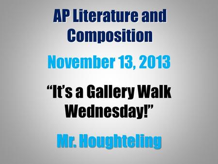 AP Literature and Composition November 13, 2013 “It’s a Gallery Walk Wednesday!” Mr. Houghteling.