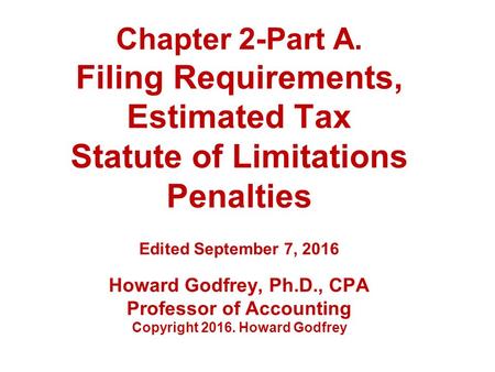 Chapter 2-Part A. Filing Requirements, Estimated Tax Statute of Limitations Penalties Edited September 7, 2016 Howard Godfrey, Ph.D., CPA Professor of.