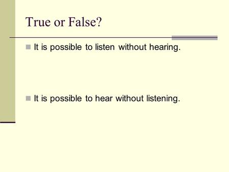 True or False? It is possible to listen without hearing. It is possible to hear without listening.