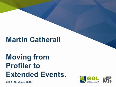 SQL Saturday #509 | Brisbane 2016 #509 | Brisbane 2016 Martin Catherall Moving from Profiler to Extended Events.