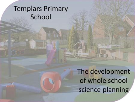Templars Primary School The development of whole school science planning.