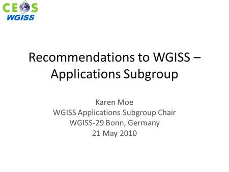WGISS Recommendations to WGISS – Applications Subgroup Karen Moe WGISS Applications Subgroup Chair WGISS-29 Bonn, Germany 21 May 2010.