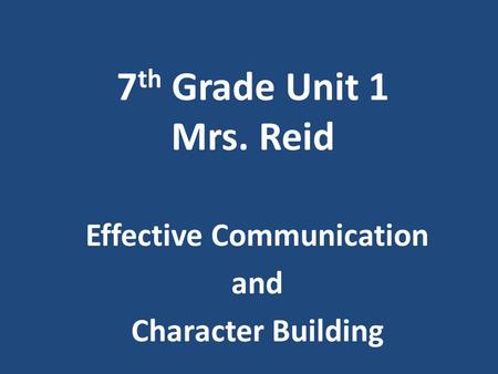 7 th Grade Unit 1 Mrs. Reid Effective Communication and Character Building.