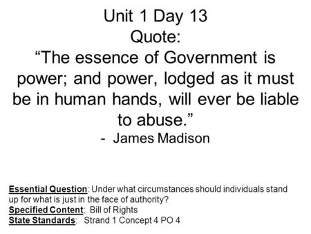 Unit 1 Day 13 Quote: “The essence of Government is power; and power, lodged as it must be in human hands, will ever be liable to abuse.” - James Madison.