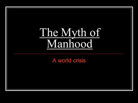 The Myth of Manhood A world crisis. Be a Man The last time some one told you to “man up” or “be a Man” what were they telling you to do? Examples: Jump.