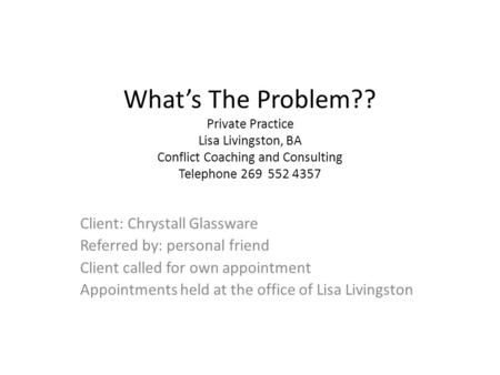 What’s The Problem?? Private Practice Lisa Livingston, BA Conflict Coaching and Consulting Telephone 269 552 4357 Client: Chrystall Glassware Referred.