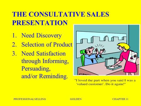 PROFESSIONAL SELLINGGOLDENCHAPTER 11 THE CONSULTATIVE SALES PRESENTATION 1.Need Discovery 2.Selection of Product 3.Need Satisfaction through Informing,