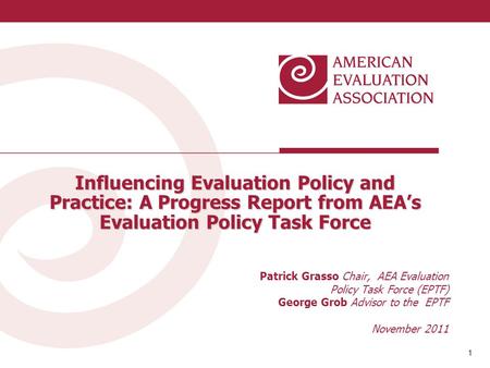 1 1 Influencing Evaluation Policy and Practice: A Progress Report from AEA’s Evaluation Policy Task Force Patrick Grasso Chair, AEA Evaluation Policy Task.